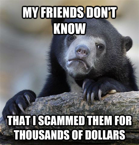 MY FRIENDS DON'T KNOW THAT I SCAMMED THEM FOR THOUSANDS OF DOLLARS - MY FRIENDS DON'T KNOW THAT I SCAMMED THEM FOR THOUSANDS OF DOLLARS  Confession Bear