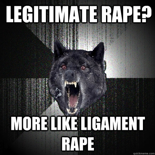 Legitimate rape? more like ligament rape  Insanity Wolf