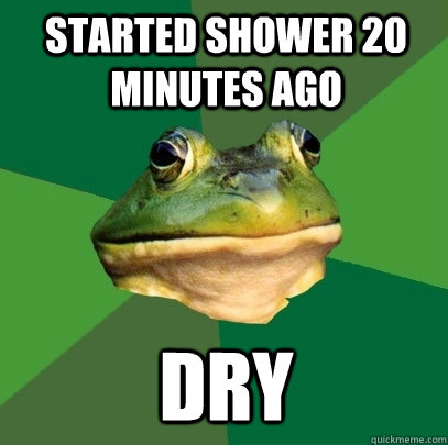 Started shower 20 minutes ago dry  Foul Bachelor Frog