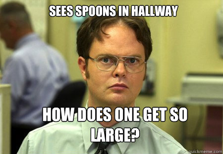 sees spoons in hallway how does one get so large?  Schrute