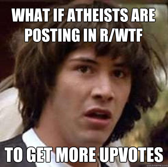 What if Atheists are posting in r/WTF To get more upvotes  conspiracy keanu
