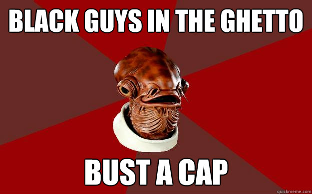 Black Guys in the Ghetto BUST a Cap Caption 3 goes here  Admiral Ackbar Relationship Expert