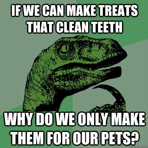 If we can make treats that clean teeth why do we only make them for our pets?  Philosoraptor