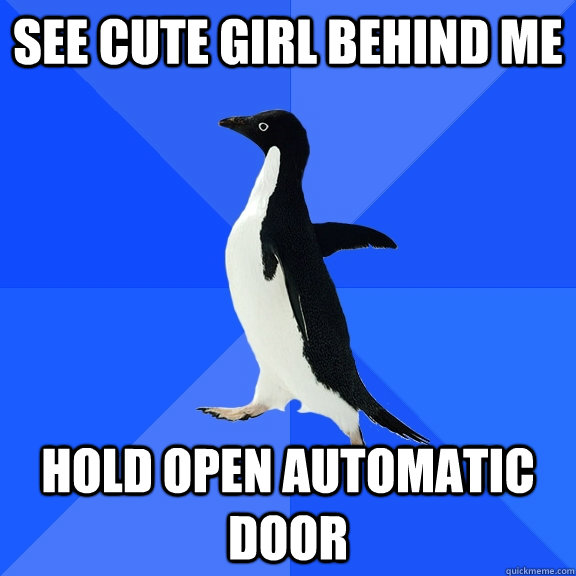 See cute girl behind me  Hold open automatic door   Socially Awkward Penguin