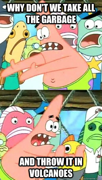 why don't we take all the garbage and throw it in volcanoes   Push it somewhere else Patrick