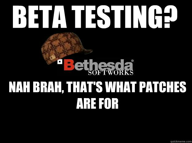 beta testing? nah brah, that's what patches are for - beta testing? nah brah, that's what patches are for  Scumbag Bethesda