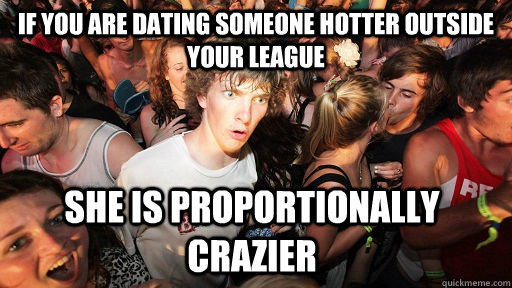 If you are dating someone hotter outside your league she is proportionally crazier  Sudden Clarity Clarence