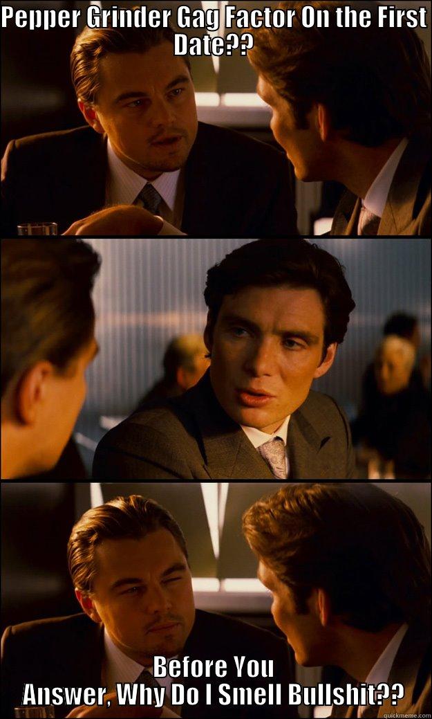 PEPPER GRINDER GAG FACTOR ON THE FIRST DATE?? BEFORE YOU ANSWER, WHY DO I SMELL BULLSHIT?? Inception