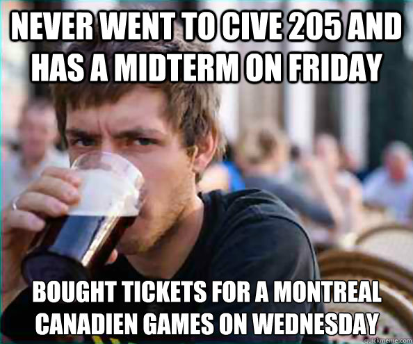 Never went to CIVE 205 and has a midterm on friday bought tickets for a montreal canadien games on wednesday  Lazy College Senior