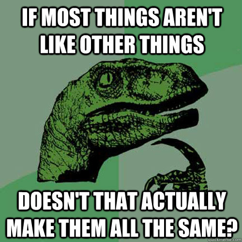If most things aren't like other things Doesn't that actually make them all the same? - If most things aren't like other things Doesn't that actually make them all the same?  Philosoraptor