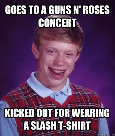 Goes to a Guns N' Roses concert Kicked out for wearing a Slash T-shirt  Bad Luck Brian