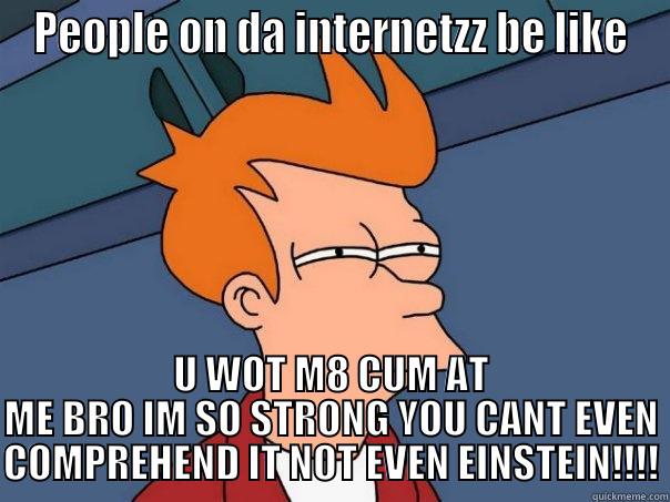 PEOPLE ON DA INTERNETZZ BE LIKE U WOT M8 CUM AT ME BRO IM SO STRONG YOU CANT EVEN COMPREHEND IT NOT EVEN EINSTEIN!!!! Futurama Fry