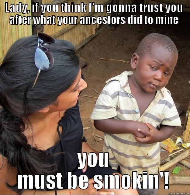 LADY, IF YOU THINK I'M GONNA TRUST YOU AFTER WHAT YOUR ANCESTORS DID TO MINE YOU MUST BE SMOKIN'! Skeptical Third World Kid