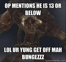 op mentions he is 13 or below lol ur yung get off mah bungezzz  