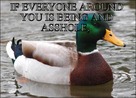 IF EVERYONE AROUND YOU IS BEING AND ASSHOLE,   Actual Advice Mallard