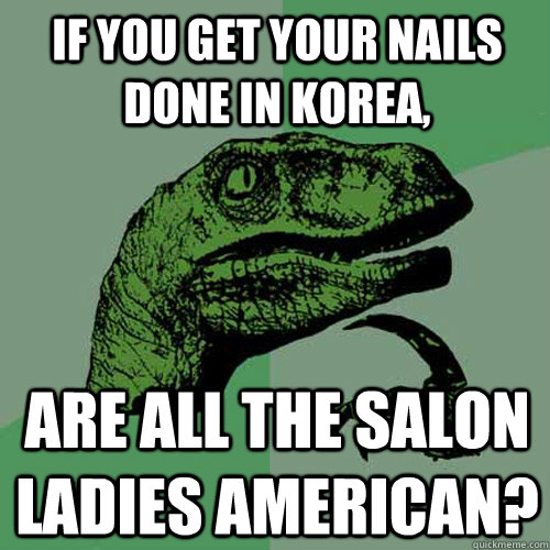 If you get your nails done in Korea, are all the salon ladies American? - If you get your nails done in Korea, are all the salon ladies American?  Philosoraptor