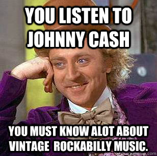 You listen to Johnny Cash  You must know alot about vintage  rockabilly music.  Condescending Wonka