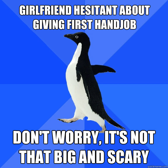 GIRLFRIEND hesitant ABOUT GIVING FIRST HANDJOB
 DON'T WORRY, IT'S NOT THAT BIG AND SCARY
  Socially Awkward Penguin