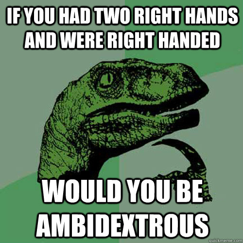 If you had two right hands and were right handed would you be ambidextrous  Philosoraptor