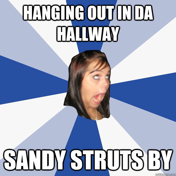 hanging out in da hallway SANDY STRUTS BY  Annoying Facebook Girl