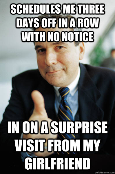 Schedules me three days off in a row with no notice In on a surprise visit from my girlfriend - Schedules me three days off in a row with no notice In on a surprise visit from my girlfriend  Good Guy Boss