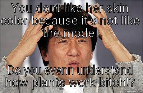 WhT da fuq - YOU DONT LIKE HER SKIN COLOR BECAUSE IT'S NOT LIKE THE MODEL DO YOU EVENN UNDERSTAND HOW PLANTS WORK BITCH!? EPIC JACKIE CHAN