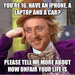 You're 16, have an iPhone, a laptop and a car? Please tell me more about how unfair your life is  Condescending Wonka