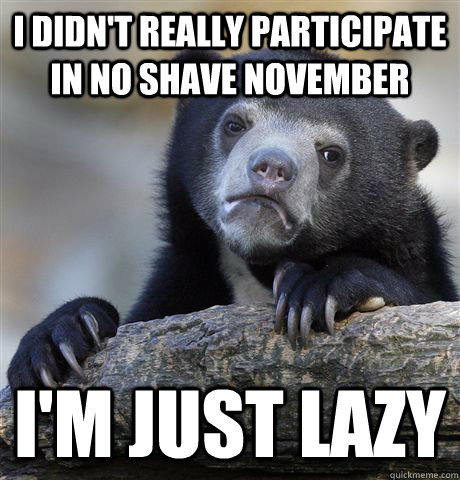 I didn't really participate in No Shave November I'm Just lazy  Confession Bear