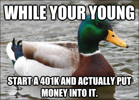While your young Start a 401K and actually put money into it. - While your young Start a 401K and actually put money into it.  Actual Advice Mallard