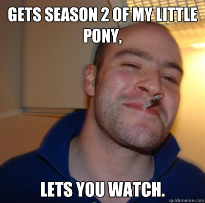 Gets season 2 of My Little Pony, Lets you watch.  BF3 Good guy Greg