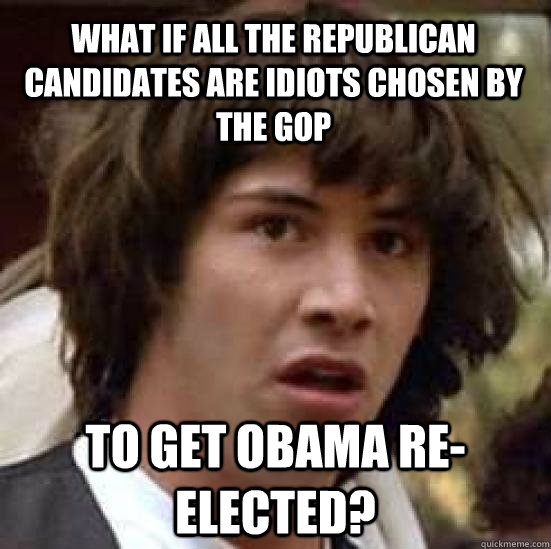 What if all the Republican candidates are idiots chosen by the GOP to get obama re-elected?  conspiracy keanu