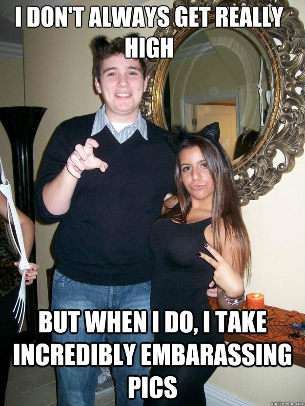 I don't always get really high But when i do, i take incredibly embarassing pics  Embarassing High Guy