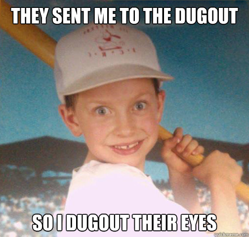 They sent me to the dugout So I dugout their eyes - They sent me to the dugout So I dugout their eyes  Mike