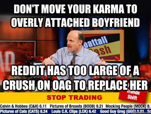 don't move your karma to overly attached boyfriend reddit has too large of a crush on OAG to replace her - don't move your karma to overly attached boyfriend reddit has too large of a crush on OAG to replace her  Jim Cramer - Stop Trading