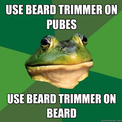 Use Beard trimmer on pubes Use beard trimmer on beard  Foul Bachelor Frog