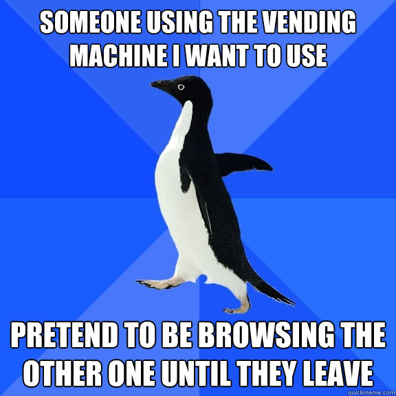 Someone using the vending machine I want to use Pretend to be browsing the other one until they leave  Socially Awkward Penguin