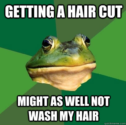 Getting a hair cut Might as well not wash my hair  Foul Bachelor Frog