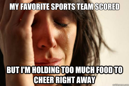 My favorite sports team scored but I'm holding too much food to cheer right away  First World Problems