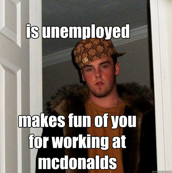 is unemployed makes fun of you for working at mcdonalds   Scumbag Steve