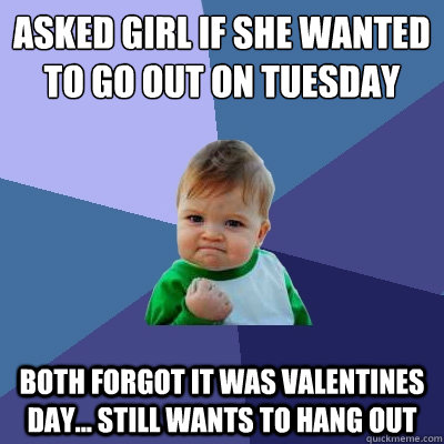 Asked girl if she wanted to go out on Tuesday Both forgot it was Valentines day... still wants to hang out  Success Kid