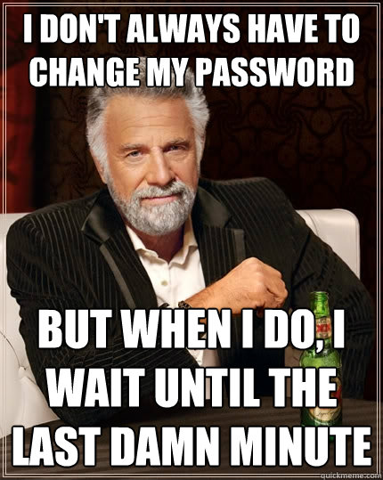 I don't always have to change my password But when I do, I wait until the last damn minute  The Most Interesting Man In The World