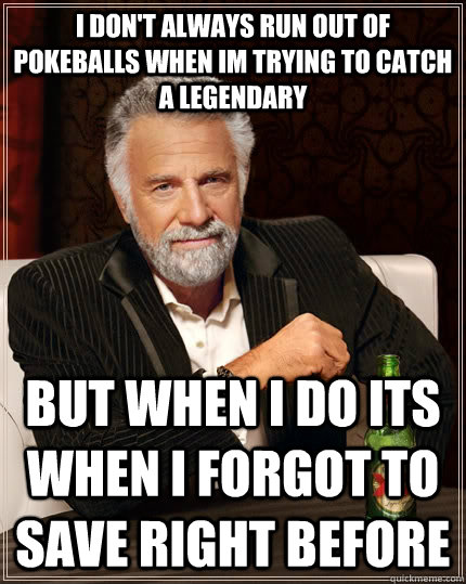 I don't always run out of pokeballs when im trying to catch a legendary  but when I do its when i forgot to save right before   The Most Interesting Man In The World