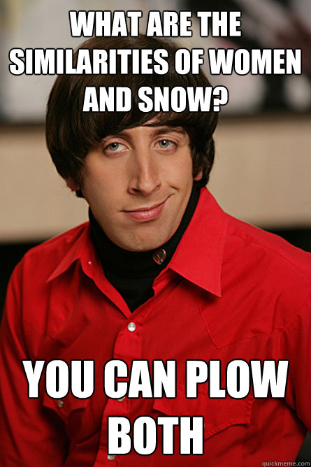 What are the similarities of women and snow? You can plow both  - What are the similarities of women and snow? You can plow both   Pickup Line Scientist