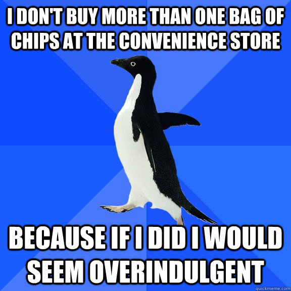 i don't buy more than one bag of chips at the convenience store  because if i did i would seem overindulgent  Socially Awkward Penguin