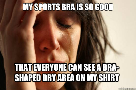 My sports bra is so good that everyone can see a bra-shaped dry area on my shirt - My sports bra is so good that everyone can see a bra-shaped dry area on my shirt  FirstWorldProblems