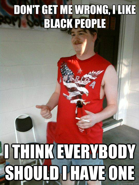 Don't get me wrong, i like black people I think everybody should i have one  Redneck Randal