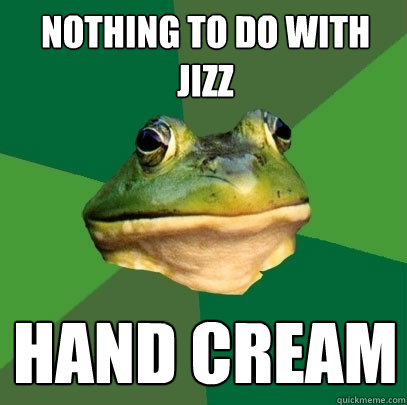 nothing to do with jizz hand cream  Foul Bachelor Frog