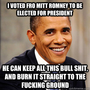I VOTED FRO MITT ROMNEY TO BE ELECTED FOR PRESIDENT HE CAN KEEP ALL THIS BULL SHIT, AND BURN IT STRAIGHT TO THE FUCKING GROUND   Barack Obama