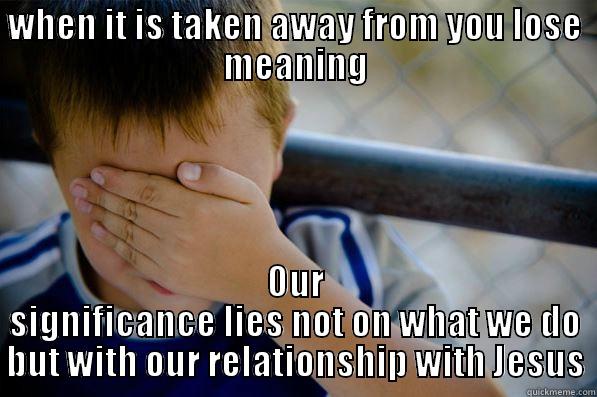 WHEN IT IS TAKEN AWAY FROM YOU LOSE MEANING OUR SIGNIFICANCE LIES NOT ON WHAT WE DO BUT WITH OUR RELATIONSHIP WITH JESUS Confession kid