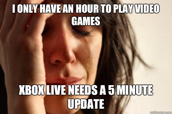 I only have an hour to play video games Xbox live needs a 5 minute update  First World Problems